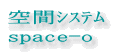 空間ｼｽﾃﾑ 
space-o